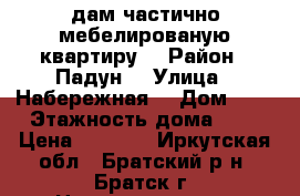 Cдам частично мебелированую квартиру  › Район ­ Падун  › Улица ­ Набережная  › Дом ­ 4 › Этажность дома ­ 2 › Цена ­ 6 500 - Иркутская обл., Братский р-н, Братск г. Недвижимость » Квартиры аренда   